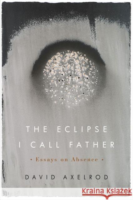 The Eclipse I Call Father: Essays on Absence David Axelrod 9780870719691