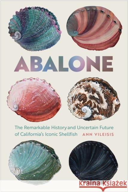 Abalone: The Remarkable History and Uncertain Future of California's Iconic Shellfish Ann Vileisis 9780870719882 Oregon State University Press