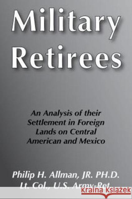 Military Retirees: An Analysis of Their Settlement in Foreign Lands with Emphasis on Central America and Mexico Allman, Phillip 9780870738562 Transaction Publishers