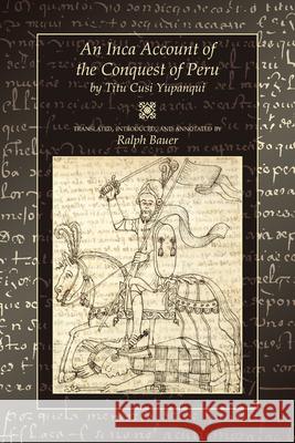 An Inca Account of the Conquest of Peru Titu Cusi Yupanqui Ralph Bauer 9780870818219 University Press of Colorado