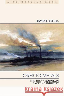 Ores to Metals: The Rocky Mountain Smelting Industry Fell Jr, James E. 9780870819469