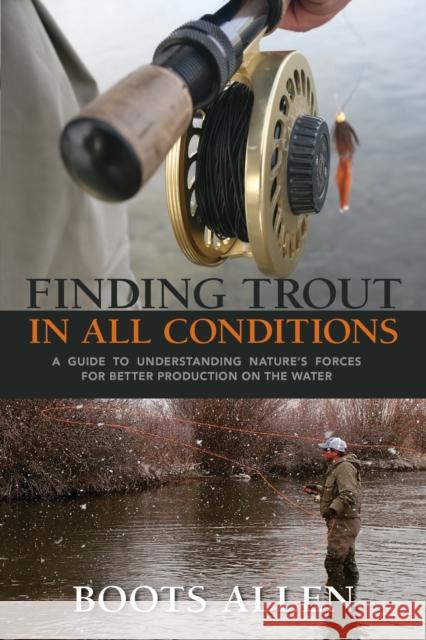 Finding Trout in All Conditions: A Guide to Understanding Nature's Forces for Better Production on the Water Boots Allen 9780871083289