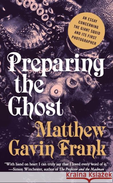 Preparing the Ghost: An Essay Concerning the Giant Squid and Its First Photographer Frank, Matthew Gavin 9780871402837 Liveright Publishing Corporation