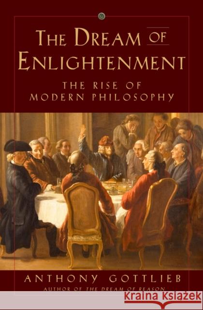 The Dream of Enlightenment: The Rise of Modern Philosophy Anthony Gottlieb 9780871404435 Liveright Publishing Corporation