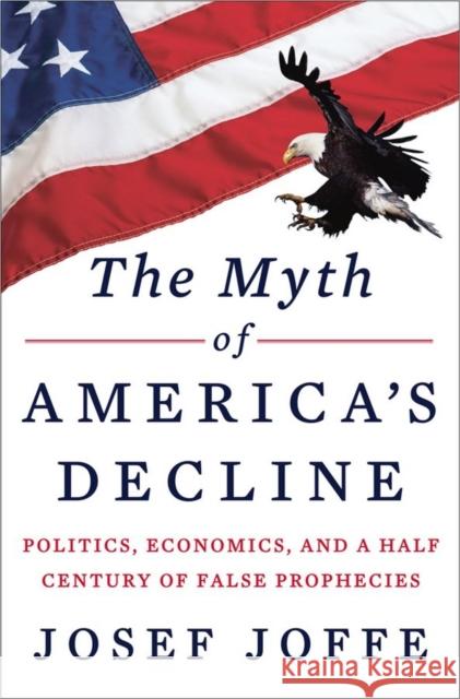 The Myth of America's Decline: Politics, Economics, and a Half Century of False Prophecies Joffe, Josef 9780871404497