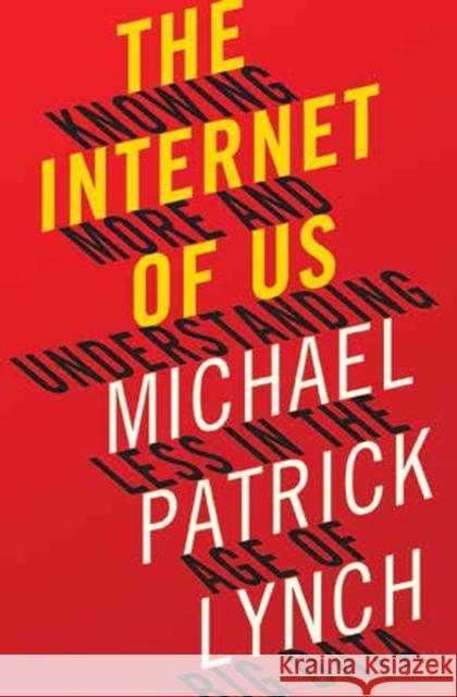 The Internet of Us: Knowing More and Understanding Less in the Age of Big Data Michael P. Lynch 9780871406613 Liveright Publishing Corporation