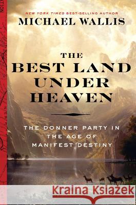 The Best Land Under Heaven: The Donner Party in the Age of Manifest Destiny Michael Wallis 9780871407696 Liveright Publishing Corporation