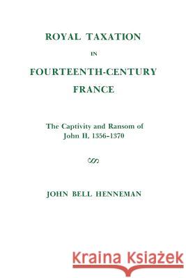 Royal Taxation in Fourteenth-Century France: The Captivity and Ransom of John II, 1356-1370 John Bell Henneman 9780871691163