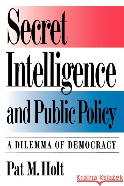 Secret Intelligence and Public Policy: A Dilemma of Democracy Holt, Pat M. 9780871876836 CQ Press