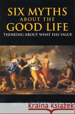 Six Myths about the Good Life : Thinking about What Has Value Joel J. Kupperman 9780872207820 HACKETT PUBLISHING CO, INC