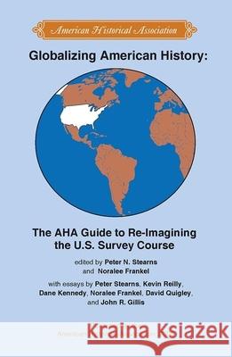 Globalizing American History: The AHA Guide to Re-Imagining the U.S. Survey Course Peter Stearns Noralee Frankel 9780872291607 American Historical Association