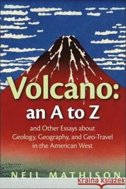 Volcano: An A to Z and Other Essays about Geology, Geography, and Geo-Travel in the American West Neil Mathison 9780872332294 Bauhan Pub