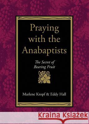 Praying with the Anabaptists: The Secret of Bearing Fruit Marlene Kropf Eddy Hall 9780873032469 Faith & Life Press