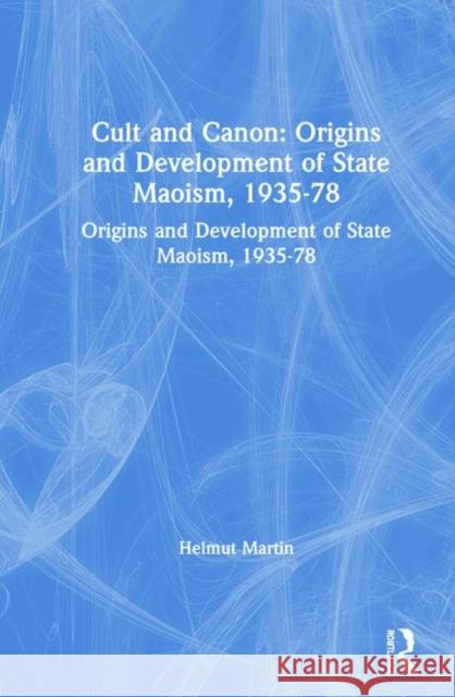 Cult and Canon: Origins and Development of State Maoism, 1935-78: Origins and Development of State Maoism, 1935-78 Helmut Martin 9780873321501