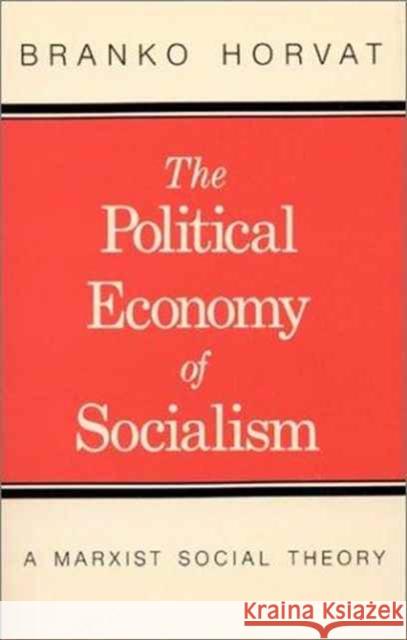 Political Economy of Socialism: A Marxist Social Theory Horvat, Branko 9780873321846 Routledge