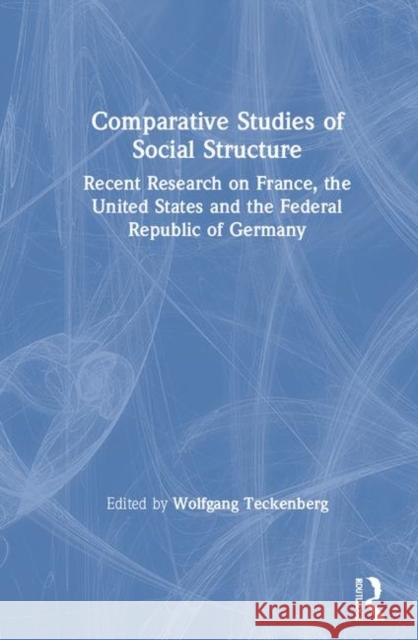 Comparative Studies of Social Structure: Recent German Research on France, the United States and the Federal Republic Teckenberg, Wolfgang 9780873324083 M.E. Sharpe