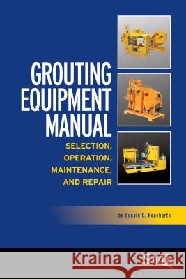 Grouting Equipment Manual: Selection, Operation, Maintenance, and Repair Donald C. Hegebarth 9780873353670 Society for Mining Metallurgy & Exploration