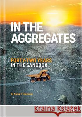In the Aggregates: Forty-Two Years in the Sandbox Andrew F. Haumesser 9780873355032 Society for Mining Metallurgy & Exploration