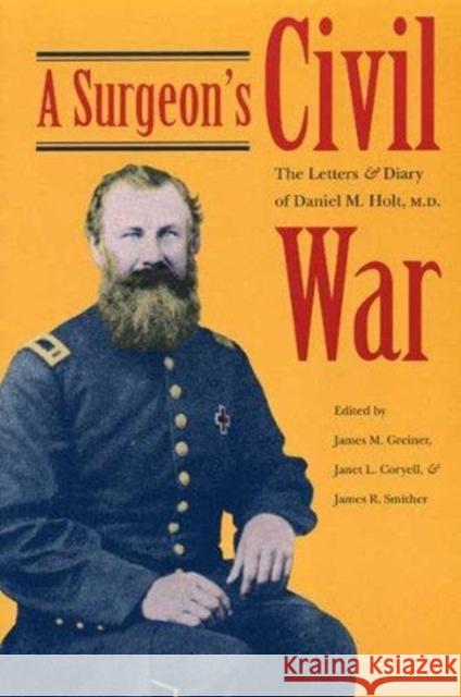 A Surgeon's Civil War: The Letters and Diary of Daniel M. Holt, M.D. James M. Greiner James R. Smither Janet L. Coryell 9780873385381