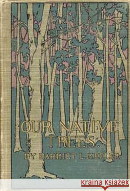 Our Native Trees and How to Identify Them: A Popular Study of Their Habits and Peculiarities Harriet L. Keeler Carol Poh Miller Anne Raver 9780873388382 Kent State University Press