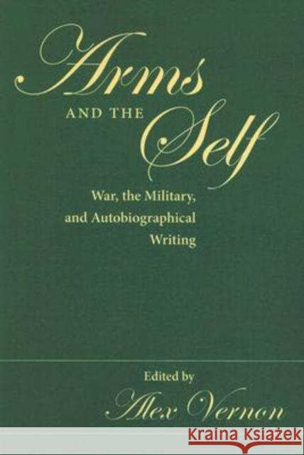 Arms and the Self: War, the Military, and Autobiographical Writing Vernon, Alex 9780873389105 Kent State University Press