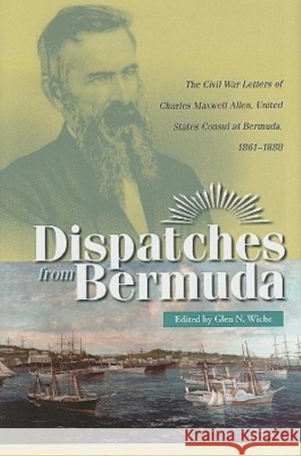 Dispatches from Bermuda: The Civil War Letters of Charles Maxwell Allen, U.S. Consul at Bermuda, 1861-1888 Wiche, Glen N. 9780873389389 Not Avail