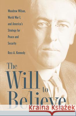 The Will to Believe: Woodrow Wilson, World War I, and America's Strategy for Peace and Security Kennedy, Ross 9780873389716