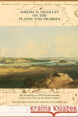 Jospeh N.Nicolett on the Plains and Prairies: Expeditions of 1838-39 with Journals, Letters, and Notes on the Dakota Indians Joseph N. Nicollet, Edmund C. Bray, Martha Coleman Bray, Edmund C. Bray, Martha Coleman Bray 9780873512909