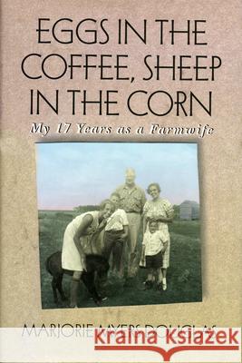 Eggs in the Coffee, Sheep in the Corn: My 17 Years as a Farmwife Marjorie Myers Douglas 9780873512992