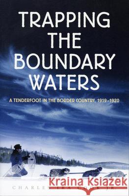 Trapping the Boundary Waters: A Tenderfoot in the Border Country, 1919-1920 Charles Ira Cook 9780873513791