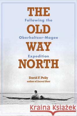 Old Way North: Following the Oberholtzer-Magee Expedition David Pelly 9780873516167 Minnesota Historical Society Press,U.S.