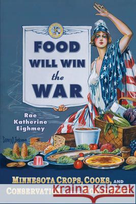 Food Will Win the War: Minnesota Crops, Cook, and Conservation During World War I Eighmey, Rae Katherine 9780873517188 Minnesota Historical Society Press