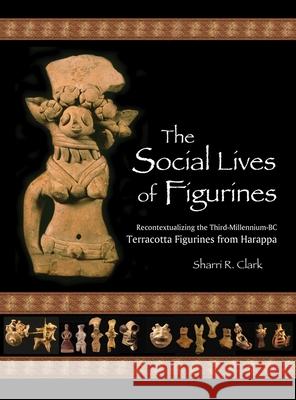 The Social Lives of Figurines: Recontextualizing the Third-Millennium-BC Terracotta Figurines from Harappa Clark, Sharri R. 9780873652155 Peabody Museum of Archaeology and Ethnology,