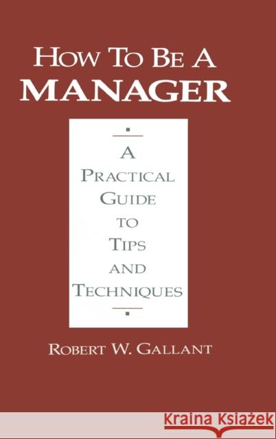 How to Be a Manager: A Practical Guide to Tips and Techniques Gallant, Robert W. 9780873715263