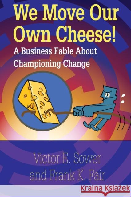 We Move Our Own Cheese!: A Business Fable About Championing Change Victor E. Sower Frank K. Fair 9780873899468