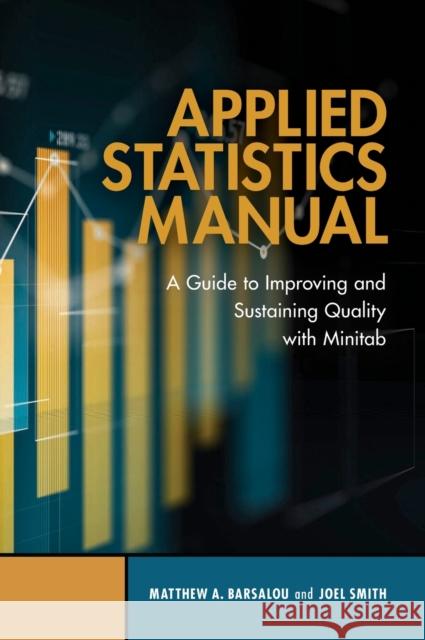 Applied Statistics Manual: A Guide to Improving and Sustaining Quality with Minitab Matthew A Barsalou Joel Smith  9780873899758