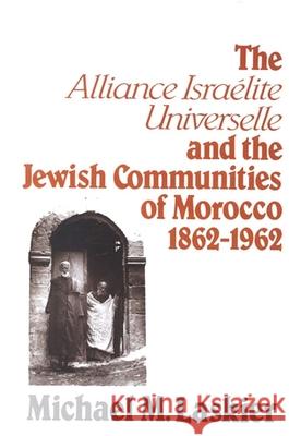 The Alliance Israelite Universelle and the Jewish Communities of Morocco, 1862-1962 Michael M. Laskier 9780873956550
