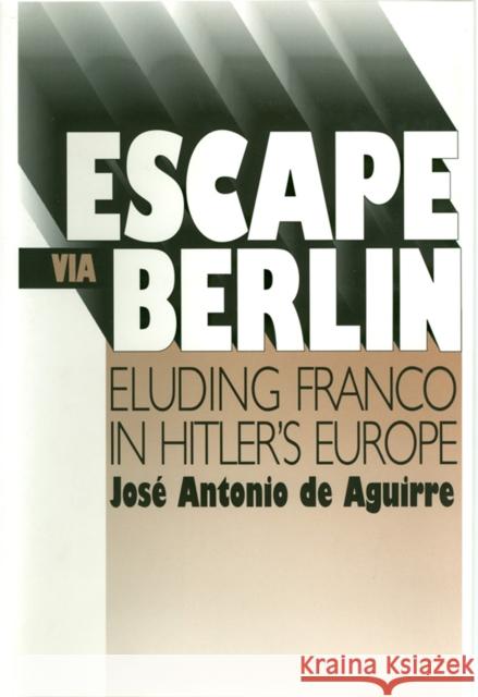 Escape Via Berlin: Eluding Franco in Hitler's Europe Aguirre, Jose Antonio 9780874171679