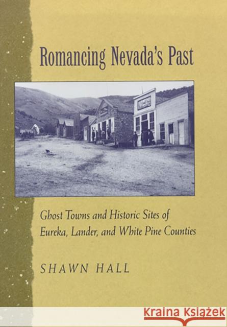 Romancing Nevada's Past: Ghost Towns and Historic Sites of Eureka, Lander, and White Pine Counties Hall, Shawn 9780874172287