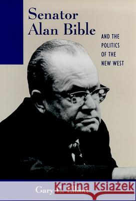 Senator Alan Bible and the Politics of the New West Gary E. Elliott 9780874172409 University of Nevada Press