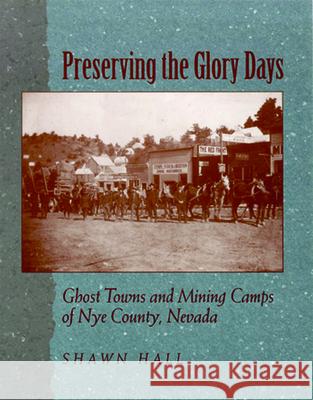 Preserving the Glory Days: Ghost Towns and Mining Camps of Nye County Shawn Hall 9780874173178