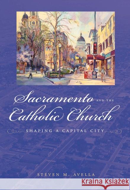 Sacramento and the Catholic Church: Shaping a Capital City Avella, Steven 9780874177602 University of Nevada Press