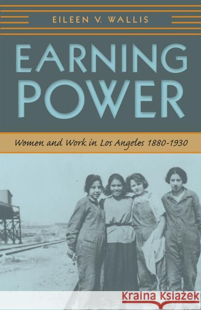 Earning Power: Women and Work in Los Angeles, 1880-1930 Wallis, Eileen 9780874178135 University of Nevada Press