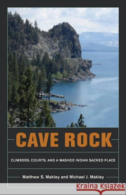 Cave Rock: Climbers, Courts, and a Washoe Indian Sacred Place Matthew S. Makley Michael J. Makley 9780874178272 University of Nevada Press