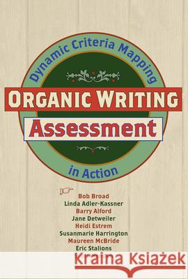 Organic Writing Assessment: Dynamic Criteria Mapping in Action Bob Broad Linda Adler-Kassner Barry Alford 9780874217308 Utah State University Press