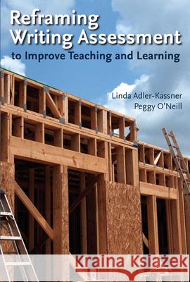 Reframing Writing Assessment to Improve Teaching and Learning Linda Adler-Kassner Peggy O'Neill 9780874217988