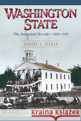 Washington State: The Inaugural Decade, 1889-1899 Robert E. Ficken 9780874222883