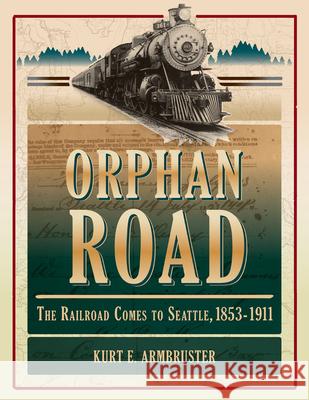 Orphan Road: The Railroad Comes to Seattle, 1853 - 1911 Kurt E. Armbruster 9780874223262 Washington State University Press