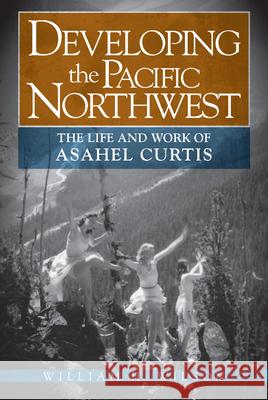 Developing the Pacific Northwest: The Life and Work of Asahel Curtis William H., Jr. Wilson 9780874223316