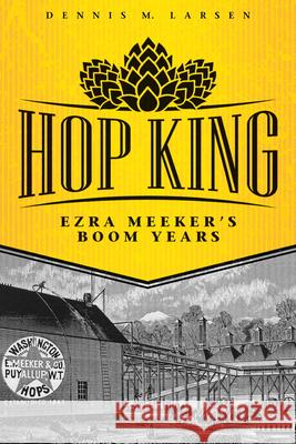 Hop King: Ezra Meeker's Boom Years Dennis M. Larsen 9780874223422 Washington State University Press